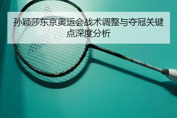 孙颖莎东京奥运会战术调整与夺冠关键点深度分析